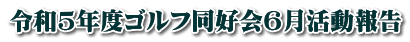 令和5年度ゴルフ同好会6月活動報告