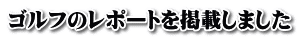 ゴルフのレポートを掲載しました