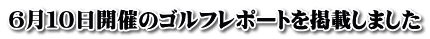 ６月１０日開催のゴルフレポートを掲載しました